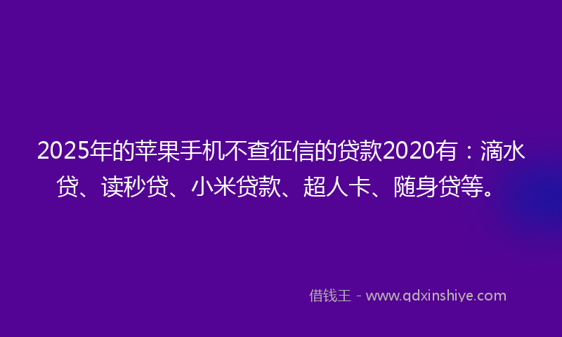 2025年的苹果手机不查征信的贷款2020有：滴水贷、读秒贷、小米贷款、超人卡、随身贷等。
