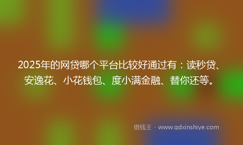 2025年的网贷哪个平台比较好通过有：读秒贷、安逸花、小花钱包、度小满金融、替你还等。