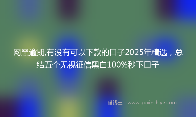网黑逾期,有没有可以下款的口子2025年精选，总结五个无视征信黑白100%秒下口子
