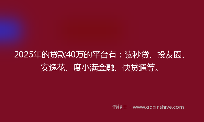 2025年的贷款40万的平台有：读秒贷、投友圈、安逸花、度小满金融、快贷通等。