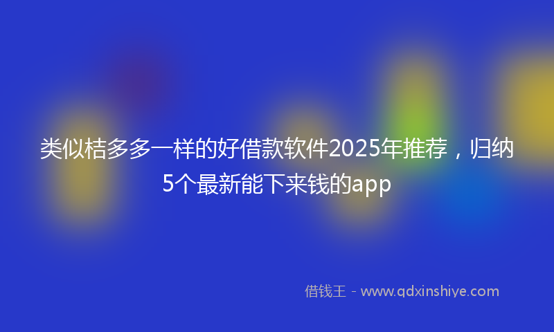 类似桔多多一样的好借款软件2025年推荐，归纳5个最新能下来钱的app
