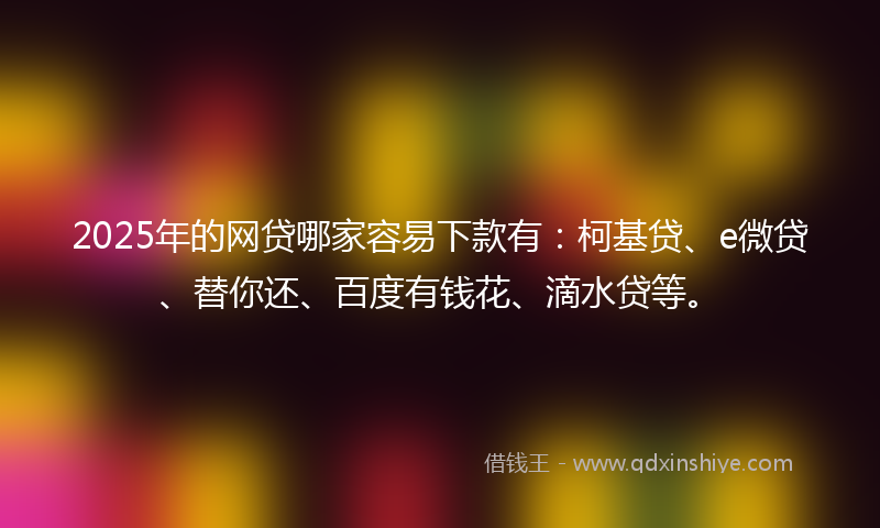 2025年的网贷哪家容易下款有：柯基贷、e微贷、替你还、百度有钱花、滴水贷等。