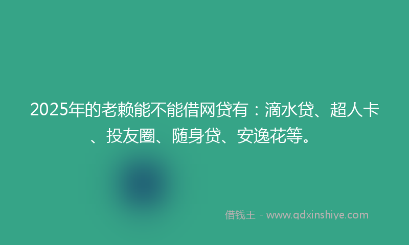 2025年的老赖能不能借网贷有：滴水贷、超人卡、投友圈、随身贷、安逸花等。