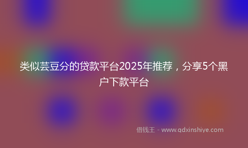 类似芸豆分的贷款平台2025年推荐，分享5个黑户下款平台