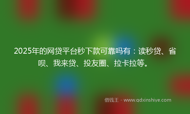 2025年的网贷平台秒下款可靠吗有：读秒贷、省呗、我来贷、投友圈、拉卡拉等。