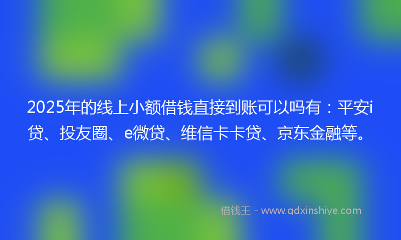 2025年的线上小额借钱直接到账可以吗有：平安i贷、投友圈、e微贷、维信卡卡贷、京东金融等。