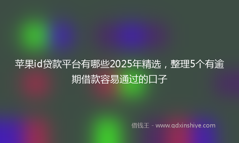 苹果id贷款平台有哪些2025年精选，整理5个有逾期借款容易通过的口子