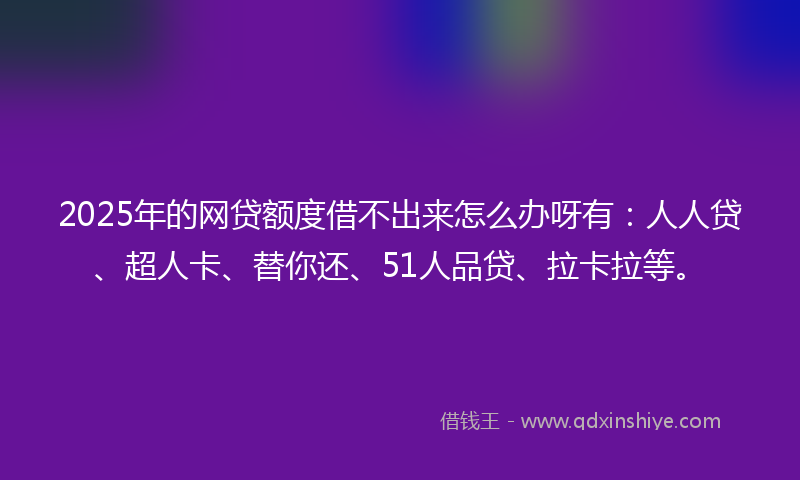 2025年的网贷额度借不出来怎么办呀有：人人贷、超人卡、替你还、51人品贷、拉卡拉等。