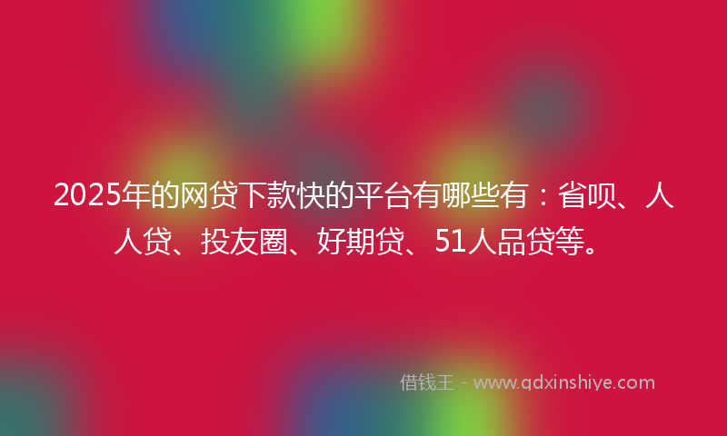 2025年的网贷下款快的平台有哪些有：省呗、人人贷、投友圈、好期贷、51人品贷等。