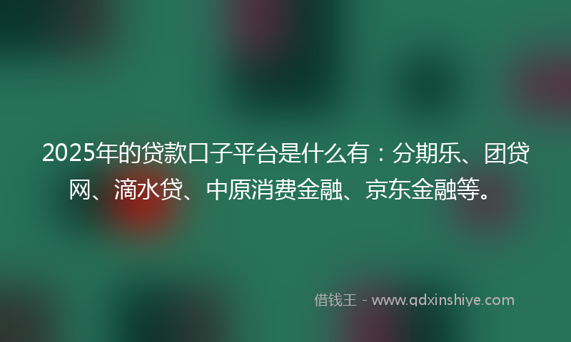2025年的贷款口子平台是什么有：分期乐、团贷网、滴水贷、中原消费金融、京东金融等。