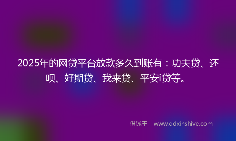 2025年的网贷平台放款多久到账有：功夫贷、还呗、好期贷、我来贷、平安i贷等。