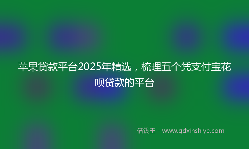 苹果贷款平台2025年精选，梳理五个凭支付宝花呗贷款的平台