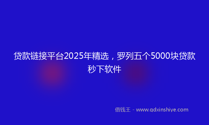 贷款链接平台2025年精选，罗列五个5000块贷款秒下软件