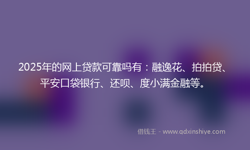 2025年的网上贷款可靠吗有：融逸花、拍拍贷、平安口袋银行、还呗、度小满金融等。