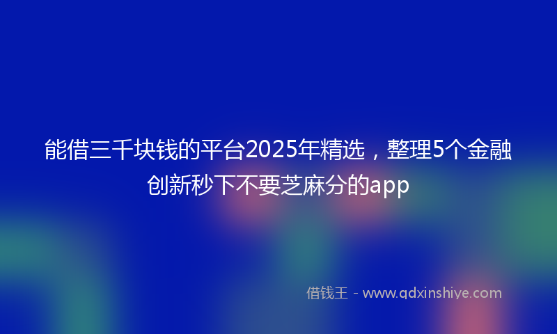 能借三千块钱的平台2025年精选，整理5个金融创新秒下不要芝麻分的app