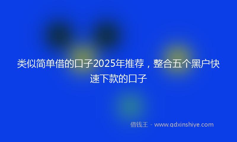 类似简单借的口子2025年推荐，整合五个黑户快速下款的口子