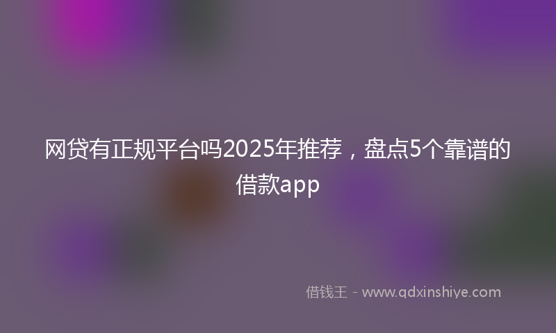 网贷有正规平台吗2025年推荐，盘点5个靠谱的借款app