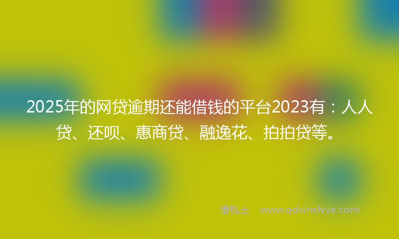 2025年的网贷逾期还能借钱的平台2023有：人人贷、还呗、惠商贷、融逸花、拍拍贷等。