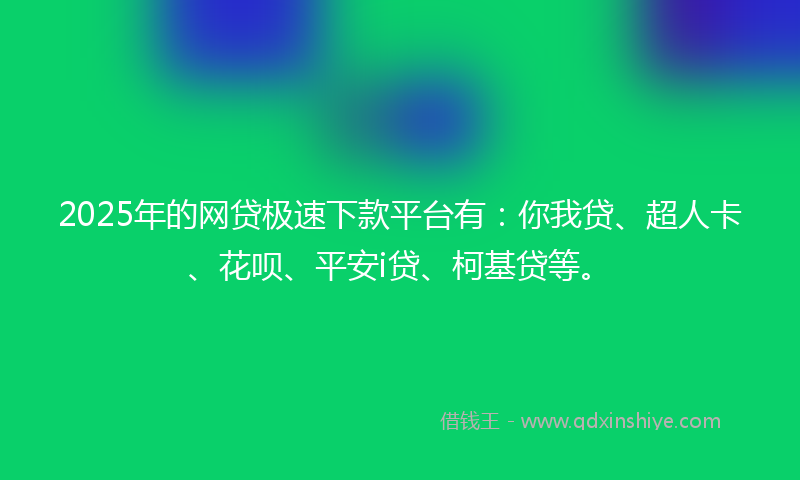 2025年的网贷极速下款平台有：你我贷、超人卡、花呗、平安i贷、柯基贷等。