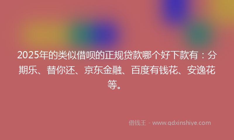 2025年的类似借呗的正规贷款哪个好下款有：分期乐、替你还、京东金融、百度有钱花、安逸花等。