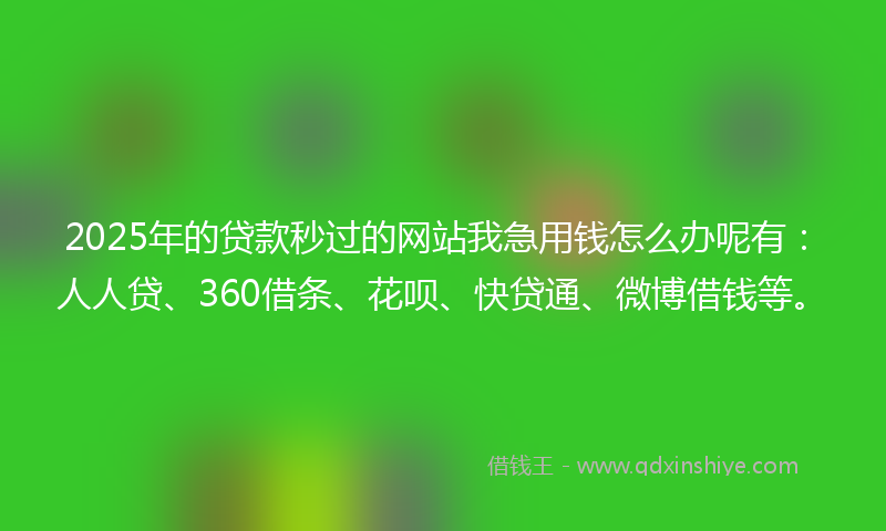 2025年的贷款秒过的网站我急用钱怎么办呢有：人人贷、360借条、花呗、快贷通、微博借钱等。
