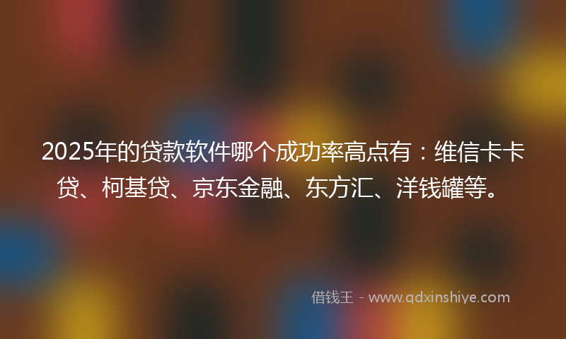 2025年的贷款软件哪个成功率高点有：维信卡卡贷、柯基贷、京东金融、东方汇、洋钱罐等。