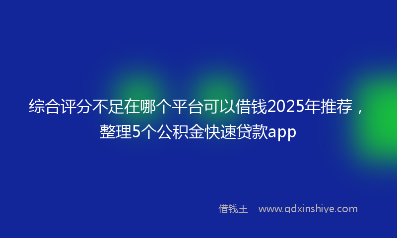 综合评分不足在哪个平台可以借钱2025年推荐，整理5个公积金快速贷款app