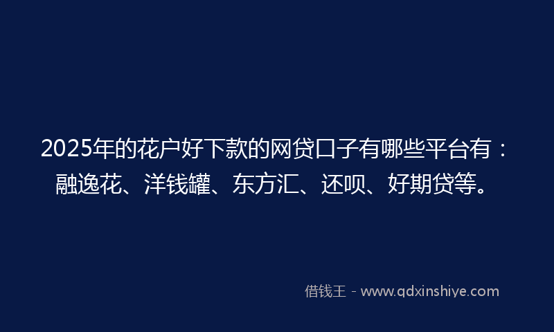 2025年的花户好下款的网贷口子有哪些平台有：融逸花、洋钱罐、东方汇、还呗、好期贷等。