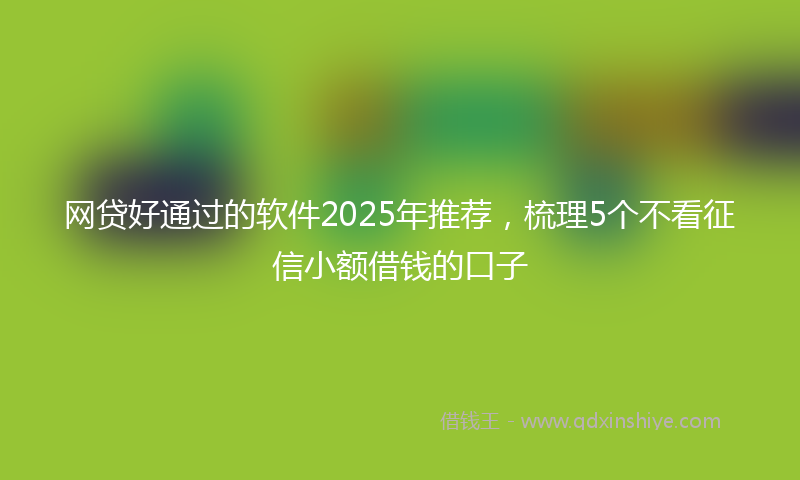 网贷好通过的软件2025年推荐，梳理5个不看征信小额借钱的口子