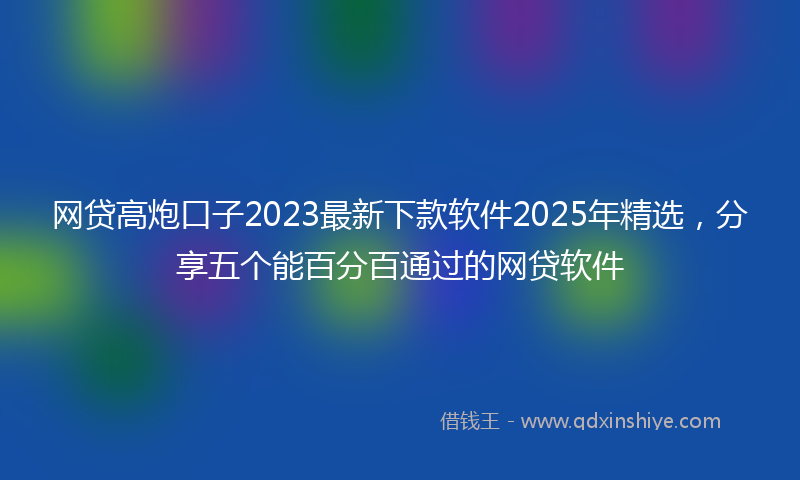 网贷高炮口子2023最新下款软件2025年精选，分享五个能百分百通过的网贷软件