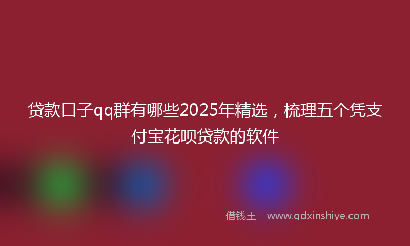 贷款口子qq群有哪些2025年精选，梳理五个凭支付宝花呗贷款的软件