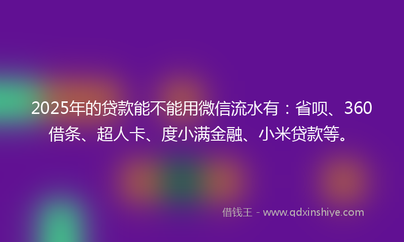 2025年的贷款能不能用微信流水有：省呗、360借条、超人卡、度小满金融、小米贷款等。