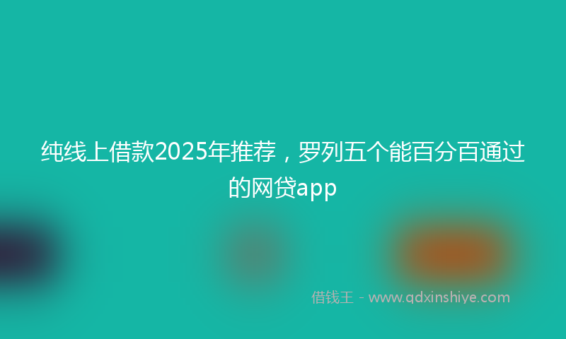 纯线上借款2025年推荐，罗列五个能百分百通过的网贷app