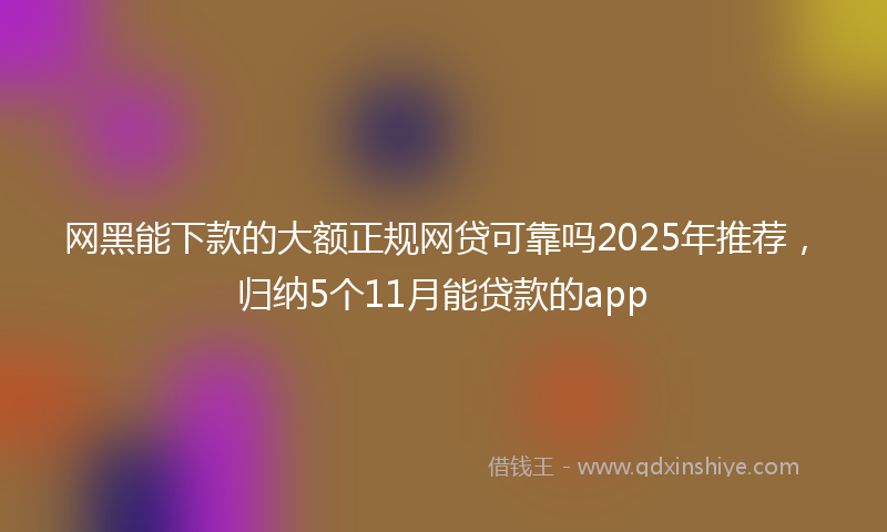 网黑能下款的大额正规网贷可靠吗2025年推荐，归纳5个11月能贷款的app