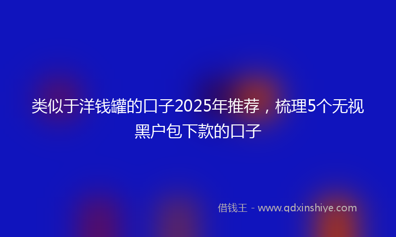类似于洋钱罐的口子2025年推荐，梳理5个无视黑户包下款的口子