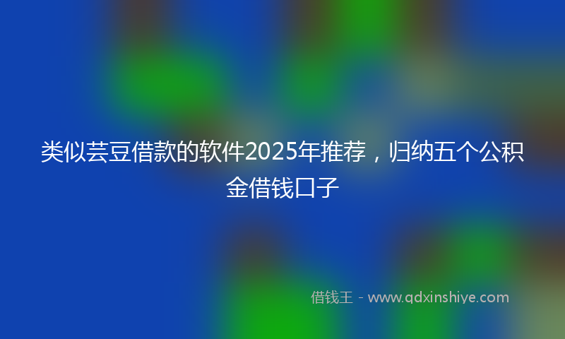 类似芸豆借款的软件2025年推荐，归纳五个公积金借钱口子