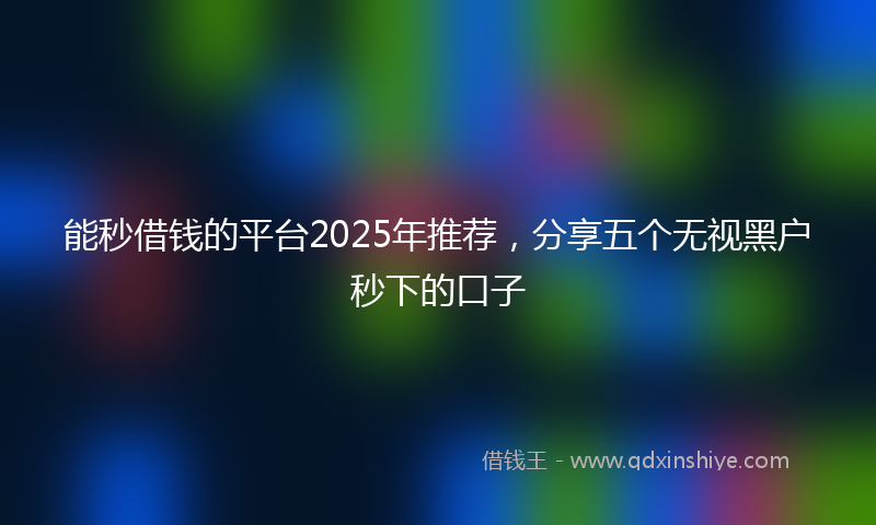 能秒借钱的平台2025年推荐，分享五个无视黑户秒下的口子