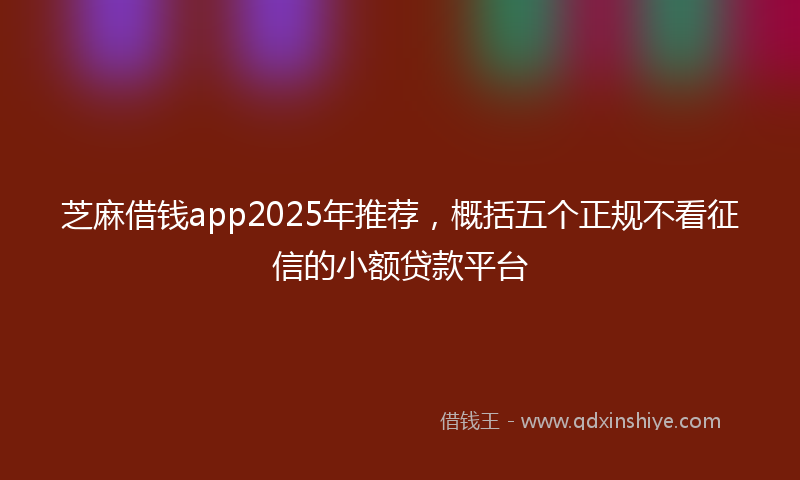 芝麻借钱app2025年推荐，概括五个正规不看征信的小额贷款平台