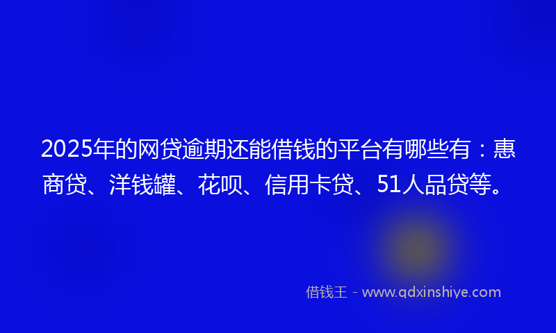 2025年的网贷逾期还能借钱的平台有哪些有：惠商贷、洋钱罐、花呗、信用卡贷、51人品贷等。