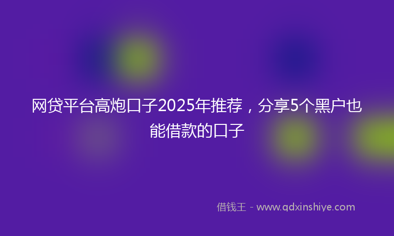 网贷平台高炮口子2025年推荐，分享5个黑户也能借款的口子