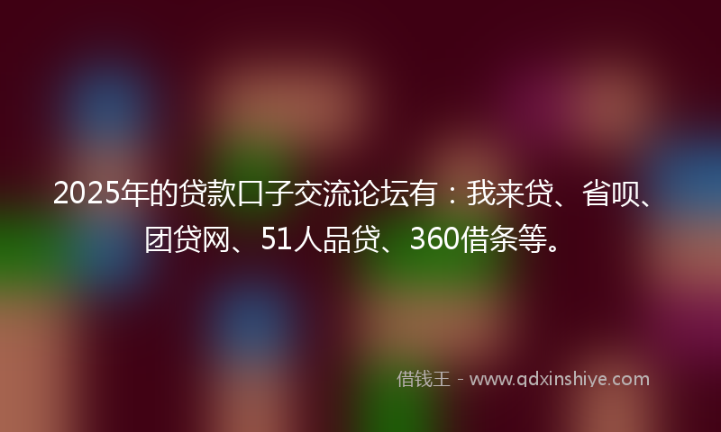 2025年的贷款口子交流论坛有：我来贷、省呗、团贷网、51人品贷、360借条等。