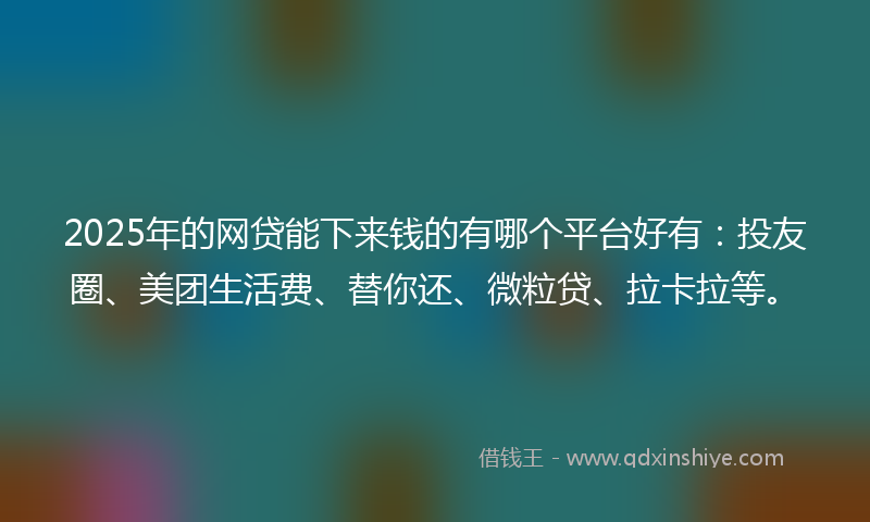 2025年的网贷能下来钱的有哪个平台好有：投友圈、美团生活费、替你还、微粒贷、拉卡拉等。