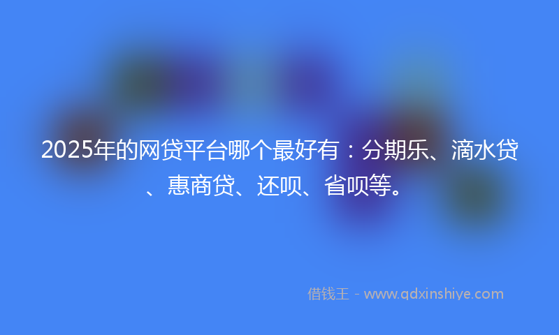 2025年的网贷平台哪个最好有：分期乐、滴水贷、惠商贷、还呗、省呗等。