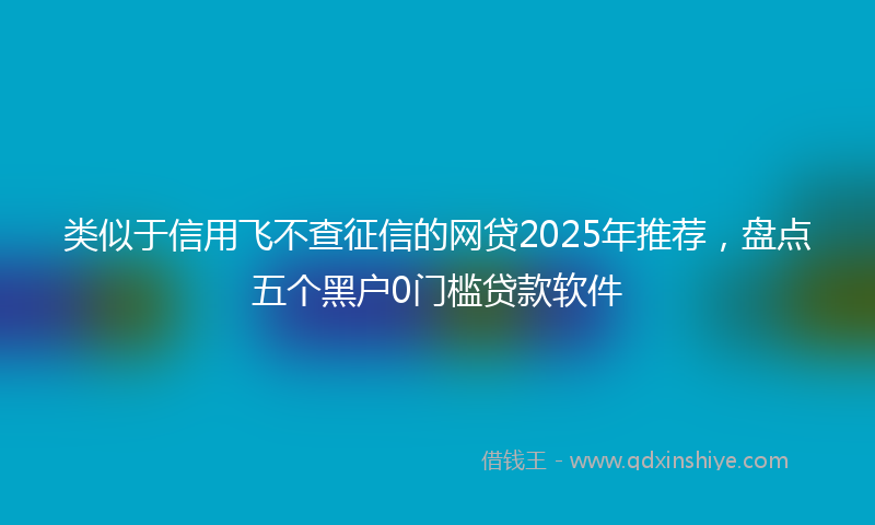 类似于信用飞不查征信的网贷2025年推荐，盘点五个黑户0门槛贷款软件