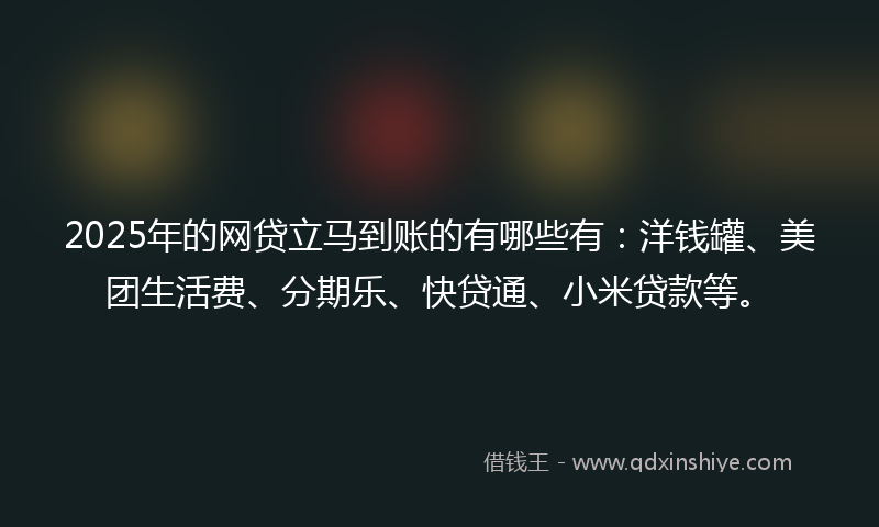 2025年的网贷立马到账的有哪些有：洋钱罐、美团生活费、分期乐、快贷通、小米贷款等。