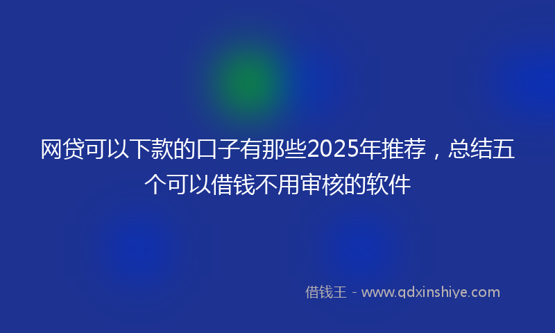 网贷可以下款的口子有那些2025年推荐，总结五个可以借钱不用审核的软件