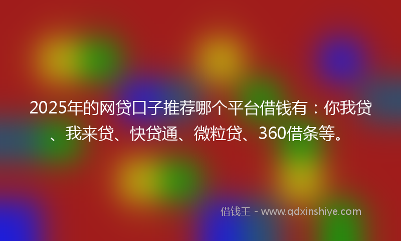 2025年的网贷口子推荐哪个平台借钱有：你我贷、我来贷、快贷通、微粒贷、360借条等。