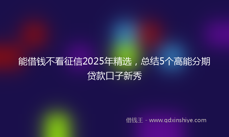 能借钱不看征信2025年精选，总结5个高能分期贷款口子新秀