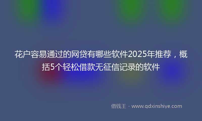 花户容易通过的网贷有哪些软件2025年推荐，概括5个轻松借款无征信记录的软件