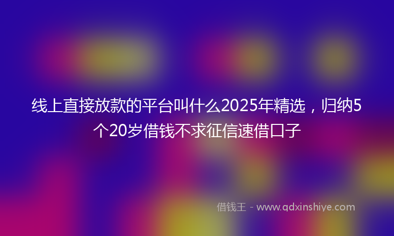 线上直接放款的平台叫什么2025年精选，归纳5个20岁借钱不求征信速借口子
